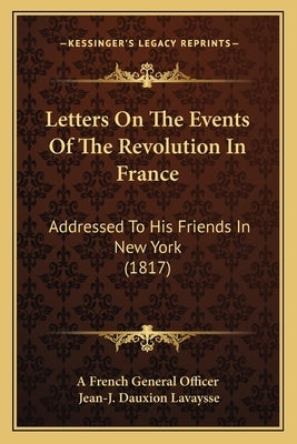 Letters On The Events Of The Revolution In France: Addressed To His Friends In New York (1817) by A. French General Officer