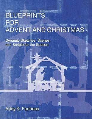 Blueprints for Advent and Christmas: Dynamic Sketches, Scenes, and Scripts for the Season by Fadness, Arley K.