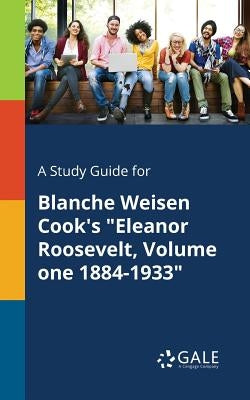 A Study Guide for Blanche Weisen Cook's "Eleanor Roosevelt, Volume One 1884-1933" by Gale, Cengage Learning