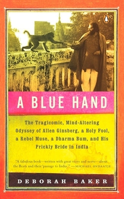 A Blue Hand: The Tragicomic, Mind-Altering Odyssey of Allen Ginsberg, a Holy Fool, a Lost Muse, a Dharma Bum, and His Prickly Bride in India by Baker, Deb