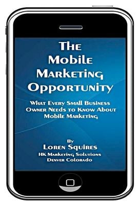 The Mobile Marketing Opportunity: What Every Small Business Owner Needs To Know About Mobile Marketing by Squires, Loren