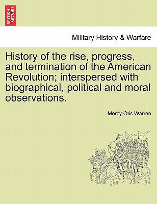 History of the Rise, Progress, and Termination of the American Revolution; Interspersed with Biographical, Political and Moral Observations. Vol. II. by Warren, Mercy Otis