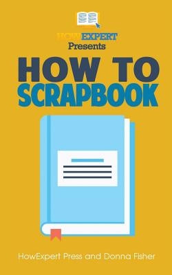 How To Scrapbook - Your Step-By-Step Guide To Scrapbooking by Fisher, Donna
