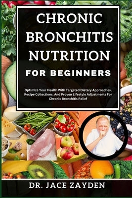 Chronic Bronchitis Nutrition for Beginners: Optimize Your Health With Targeted Dietary Approaches, Recipe Collections, And Proven Lifestyle Adjustment by Zayden, Jace