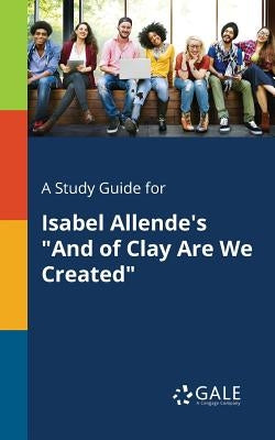 A Study Guide for Isabel Allende's "And of Clay Are We Created" by Gale, Cengage Learning