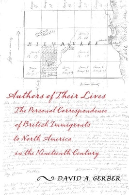 Authors of Their Lives: The Personal Correspondence of British Immigrants to North America in the Nineteenth Century by Gerber, David A.