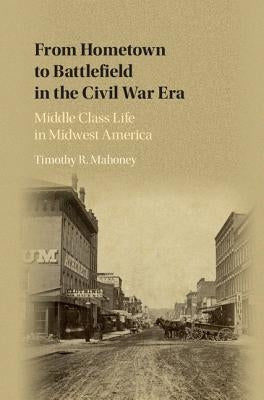 From Hometown to Battlefield in the Civil War Era: Middle Class Life in Midwest America by Mahoney, Timothy R.