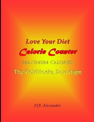 Love Your Diet Calorie Counter: Maximum Calories The Goldilocks Paradigm by Alexander, K. J. R.
