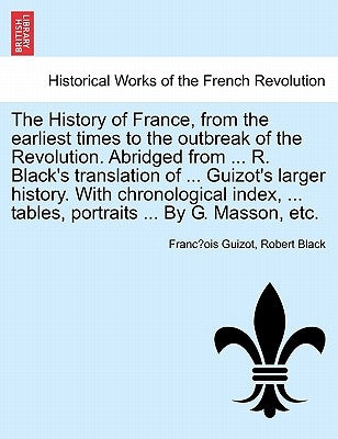 The History of France, from the earliest times to the outbreak of the Revolution. Abridged from ... R. Black's translation of ... Guizot's larger hist by Guizot, François