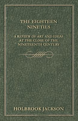 The Eighteen Nineties - A Review of Art and Ideas at the Close of the Nineteenth Century by Jackson, Holbrook