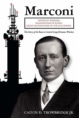 Marconi: Father of Wireless, Grandfather of Radio, Great-Grandfather of the Cell Phone, The Story of the Race to Control Long-Distance Wireless by Trowbridge Jr, Calvin D.