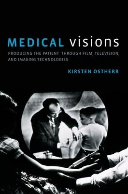 Medical Visions: Producing the Patient Through Film, Television, and Imaging Technologies by Ostherr, Kirsten