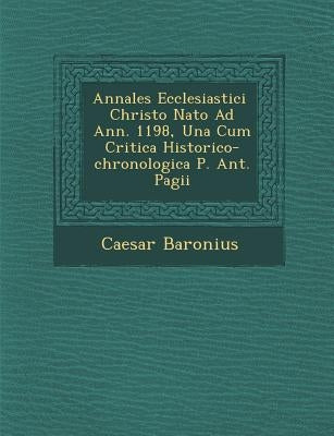 Annales Ecclesiastici � Christo Nato Ad Ann. 1198, Una Cum Critica Historico-chronologica P. Ant. Pagii by Baronius, Caesar