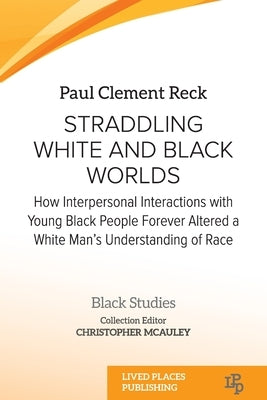 Straddling White and Black Worlds: How Interpersonal Interactions with Young Black People Forever Altered a White Man's Understanding of Race by Reck, Paul Clement