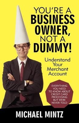 You're a Business Owner, Not a Dummy!: Understand Your Merchant Account by Mintz, Michael