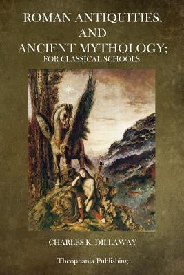 Roman Antiquities and Ancient Mythology: For Classical Schools by Dillaway, Charles K.