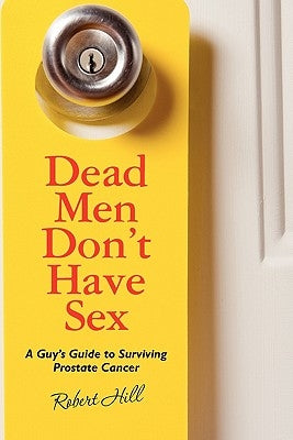 Dead Men Don't Have Sex: A Guy's Guide to Surviving Prostrate Cancer by Hill, Robert