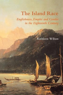 The Island Race: Englishness, Empire and Gender in the Eighteenth Century by Wilson, Kathleen