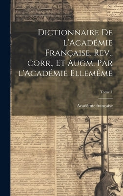 Dictionnaire de l'Académie française. Rev., corr., et augm. par l'Académie ellemême; Tome 1 by Académie Française