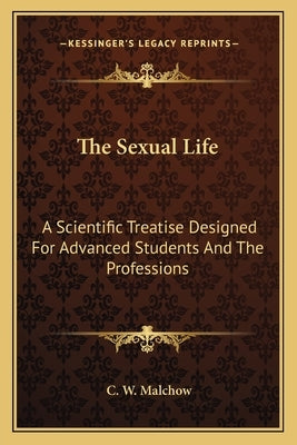 The Sexual Life: A Scientific Treatise Designed For Advanced Students And The Professions by Malchow, C. W.