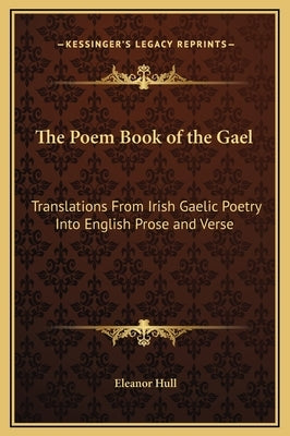 The Poem Book of the Gael: Translations From Irish Gaelic Poetry Into English Prose and Verse by Hull, Eleanor