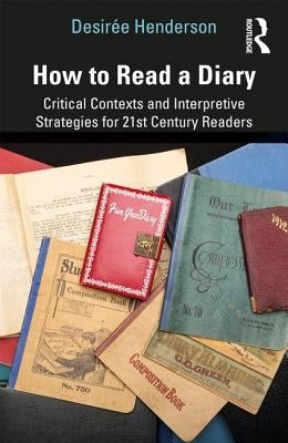 How to Read a Diary: Critical Contexts and Interpretive Strategies for 21st-Century Readers by Henderson, Desirée