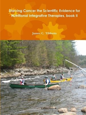 Starving Cancer the Scientific Evidence for Nutritional Integrative Therapies, book II by Tibbetts, James C.