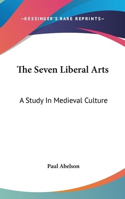 The Seven Liberal Arts: A Study In Medieval Culture by Abelson, Paul
