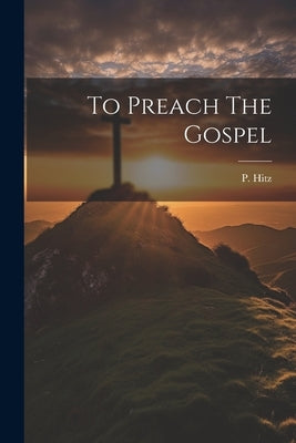 To Preach The Gospel by Hitz, P.