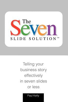 7-Slide Solution(tm): Telling Your Business Story In 7 Slides or Less by J. Kelly, Paul