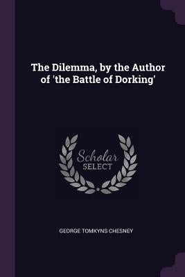 The Dilemma, by the Author of 'the Battle of Dorking' by Chesney, George Tomkyns