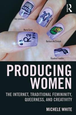 Producing Women: The Internet, Traditional Femininity, Queerness, and Creativity by White, Michele