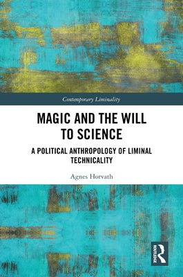 Magic and the Will to Science: A Political Anthropology of Liminal Technicality by Horvath, Agnes