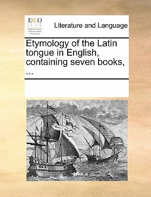 Etymology of the Latin tongue in English, containing seven books, ... by Multiple Contributors