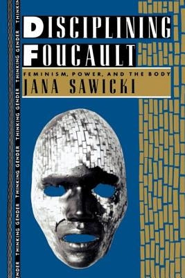 Disciplining Foucault: Feminism, Power, and the Body by Sawicki, Jana