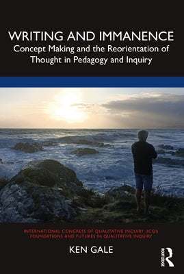 Writing and Immanence: Concept Making and the Reorientation of Thought in Pedagogy and Inquiry by Gale, Ken