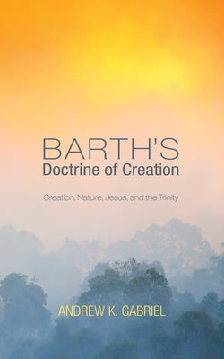 Barth's Doctrine of Creation: Creation, Nature, Jesus, and the Trinity by Gabriel, Andrew K.