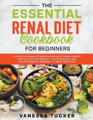 The Essential Renal Diet Cookbook for Beginners: Unlock the Power of Healthy Eating for Kidney Health with a Lot of Low-Sodium, Low-Potassium, and Low by Tucker, Vanessa