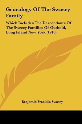 Genealogy Of The Swasey Family: Which Includes The Descendants Of The Swezey Families Of Outhold, Long Island New York (1910) by Swasey, Benjamin Franklin