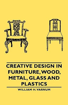 Creative Design in Furniture, Wood, Metal, Glass and Plastics by Varnum, William H.