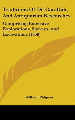 Traditions Of De-Coo-Dah, And Antiquarian Researches: Comprising Extensive Explorations, Surveys, And Excavations (1858) by Pidgeon, William