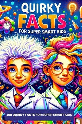 108 Quirky Facts for Super Smart Kids: A Collection of Quirky Weird Facts about Space, Technology, Ancient History, Food & Wacky Contests. Amazing & F by Ryan, Andy