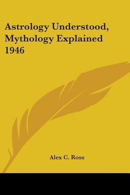 Astrology Understood, Mythology Explained 1946 by Ross, Alex C.