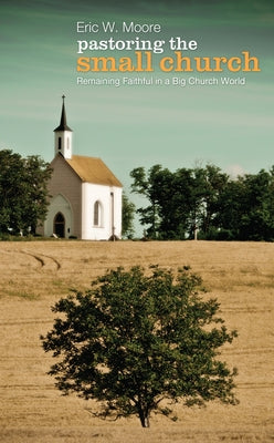 Pastoring the Small Church: Remaining Faithful in a Big Church World by Moore, Eric
