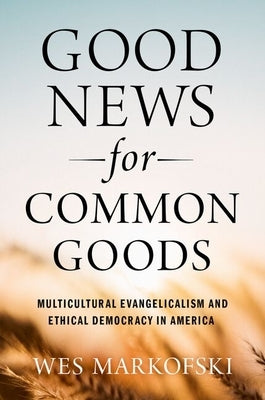 Good News for Common Goods: Multicultural Evangelicalism and Ethical Democracy in America by Markofski, Wes