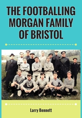 The Footballing Morgan Family of Bristol by Bennett, Larry