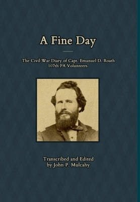 A Fine Day - The Civil War Diary of Captain Emanuel D. Roath, 107th PA Volunteers, 1864 by Mulcahy, John P.