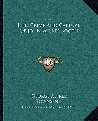 The Life, Crime And Capture Of John Wilkes Booth by Townsend, George Alfred