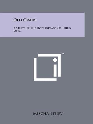 Old Oraibi: A Study Of The Hopi Indians Of Third Mesa by Titiev, Mischa