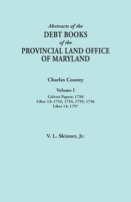 Abstracts of the Debt Books of the Provincial Land Office of Maryland. Charles County, Volume I: Calvert Papers, 1750; Liber 13: 1753, 1754, 1755, 175 by Skinner, Vernon L., Jr.